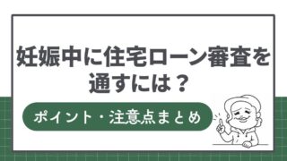 妊娠中に住宅ローン審査を通すには？ポイントや注意点まとめ